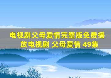 电视剧父母爱情完整版免费播放电视剧 父母爱情 49集